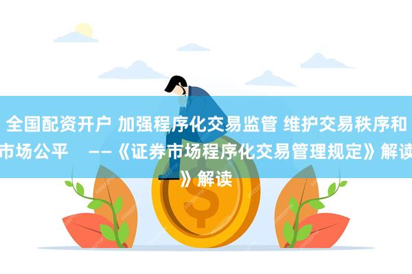 全国配资开户 加强程序化交易监管 维护交易秩序和市场公平    ——《证券市场程序化交易管理规定》解读