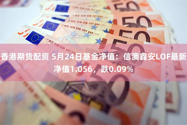 香港期货配资 5月24日基金净值：信澳鑫安LOF最新净值1.056，跌0.09%