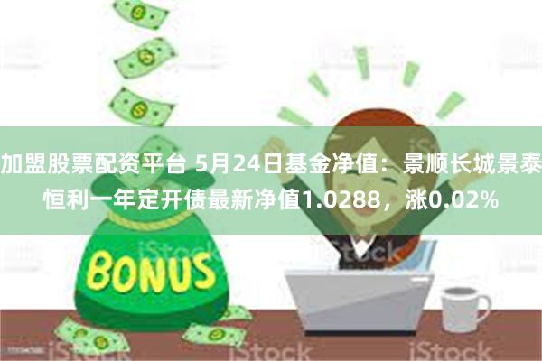 加盟股票配资平台 5月24日基金净值：景顺长城景泰恒利一年定开债最新净值1.0288，涨0.02%