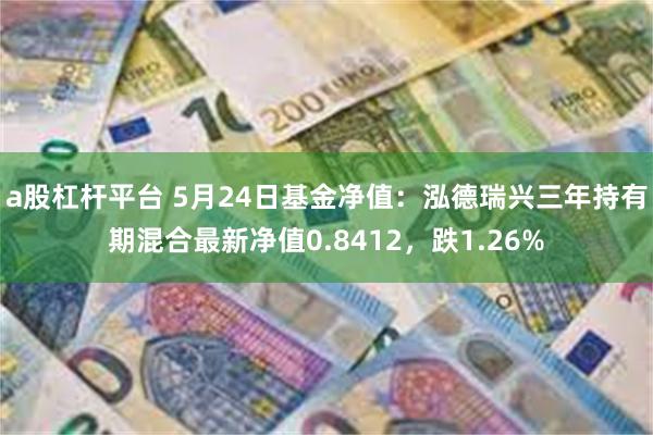 a股杠杆平台 5月24日基金净值：泓德瑞兴三年持有期混合最新净值0.8412，跌1.26%