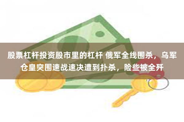 股票杠杆投资股市里的杠杆 俄军全线围杀，乌军仓皇突围速战速决遭到扑杀，险些被全歼