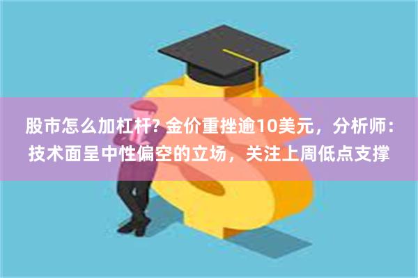 股市怎么加杠杆? 金价重挫逾10美元，分析师：技术面呈中性偏空的立场，关注上周低点支撑