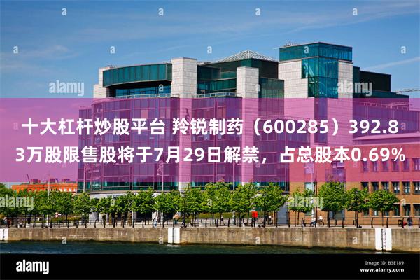 十大杠杆炒股平台 羚锐制药（600285）392.83万股限售股将于7月29日解禁，占总股本0.69%