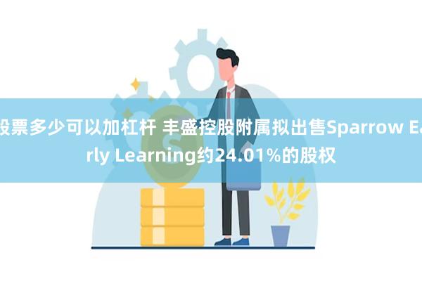 股票多少可以加杠杆 丰盛控股附属拟出售Sparrow Early Learning约24.01%的股权