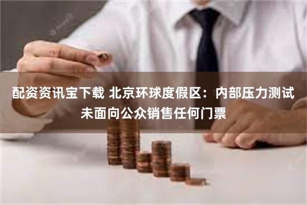 配资资讯宝下载 北京环球度假区：内部压力测试未面向公众销售任何门票