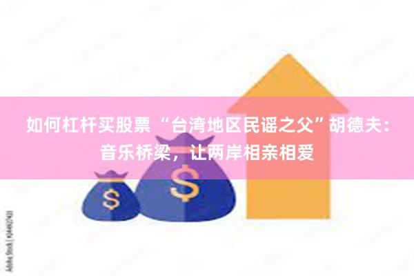如何杠杆买股票 “台湾地区民谣之父”胡德夫：音乐桥梁，让两岸相亲相爱