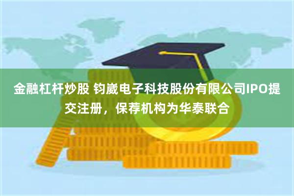金融杠杆炒股 钧崴电子科技股份有限公司IPO提交注册，保荐机构为华泰联合