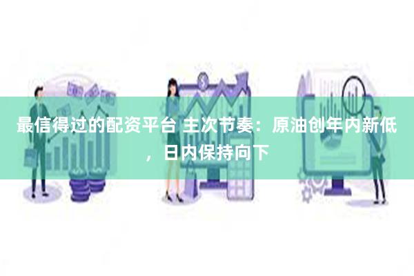 最信得过的配资平台 主次节奏：原油创年内新低，日内保持向下