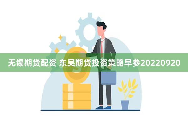 无锡期货配资 东吴期货投资策略早参20220920
