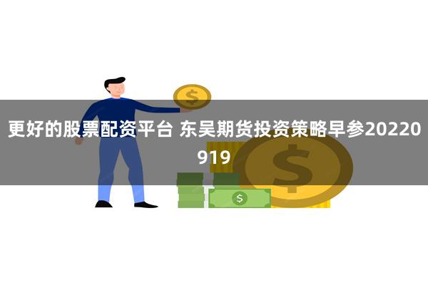 更好的股票配资平台 东吴期货投资策略早参20220919