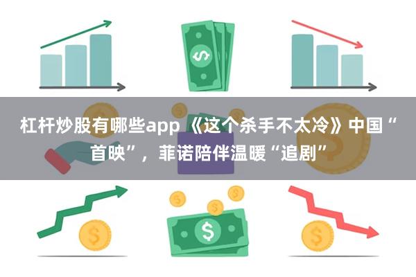 杠杆炒股有哪些app 《这个杀手不太冷》中国“首映”，菲诺陪伴温暖“追剧”