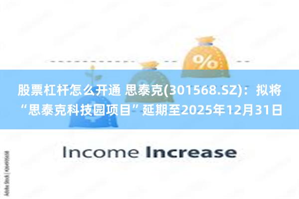 股票杠杆怎么开通 思泰克(301568.SZ)：拟将“思泰克科技园项目”延期至2025年12月31日