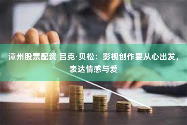 漳州股票配资 吕克·贝松：影视创作要从心出发，表达情感与爱