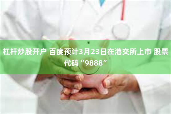 杠杆炒股开户 百度预计3月23日在港交所上市 股票代码“9888”