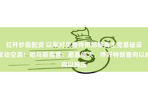 杠杆炒股配资 以军对贝鲁特南郊黎真主党基础设施发动空袭！哈马斯高官：愿意停火，呼吁特朗普向以施压