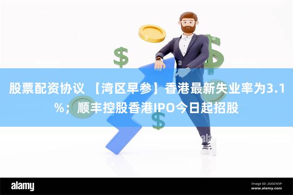 股票配资协议 【湾区早参】香港最新失业率为3.1%；顺丰控股香港IPO今日起招股