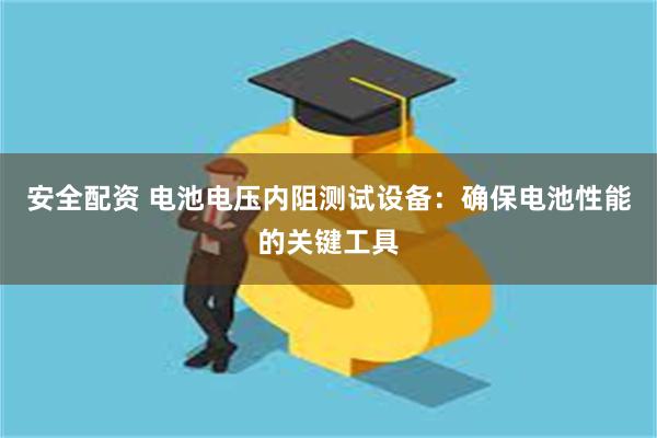 安全配资 电池电压内阻测试设备：确保电池性能的关键工具