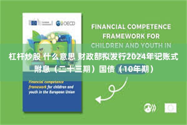 杠杆炒股 什么意思 财政部拟发行2024年记账式附息（二十三期）国债（10年期）