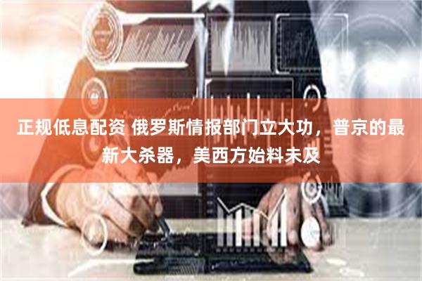 正规低息配资 俄罗斯情报部门立大功，普京的最新大杀器，美西方始料未及
