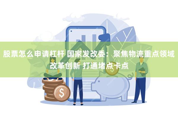 股票怎么申请杠杆 国家发改委:聚焦物流重点领域改革创新 打通堵点卡点