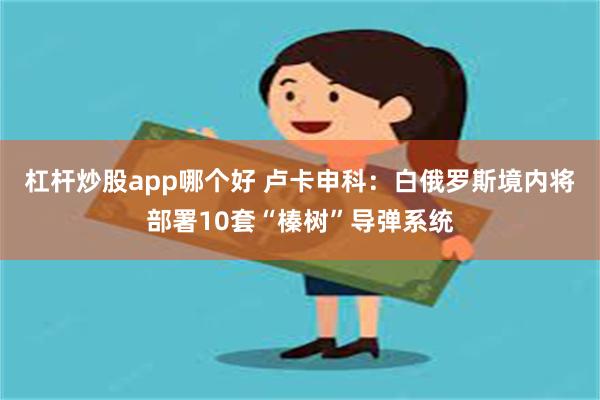 杠杆炒股app哪个好 卢卡申科：白俄罗斯境内将部署10套“榛树”导弹系统