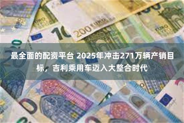 最全面的配资平台 2025年冲击271万辆产销目标，吉利乘用车迈入大整合时代