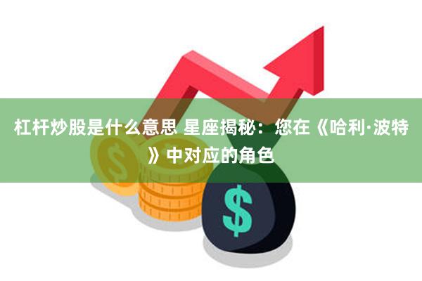 杠杆炒股是什么意思 星座揭秘：您在《哈利·波特》中对应的角色