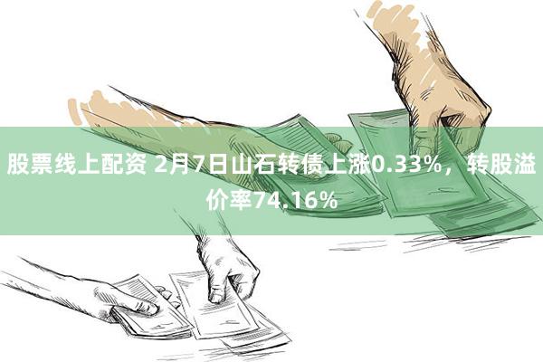 股票线上配资 2月7日山石转债上涨0.33%，转股溢价率74.16%