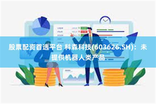 股票配资首选平台 科森科技(603626.SH)：未提供机器人类产品
