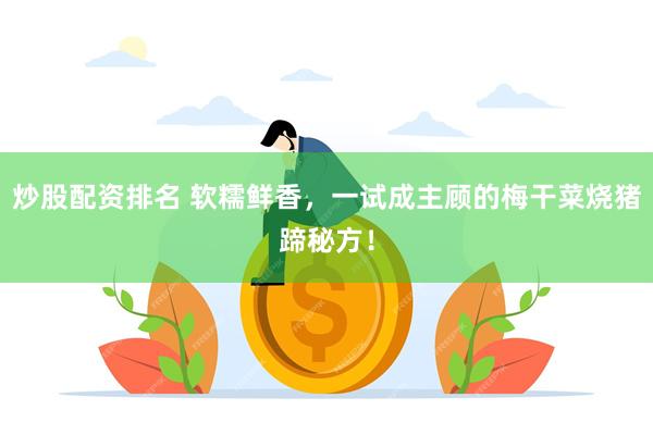 炒股配资排名 软糯鲜香，一试成主顾的梅干菜烧猪蹄秘方！