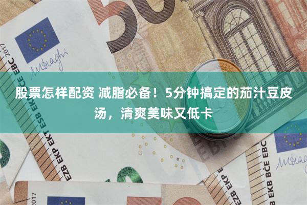 股票怎样配资 减脂必备！5分钟搞定的茄汁豆皮汤，清爽美味又低卡