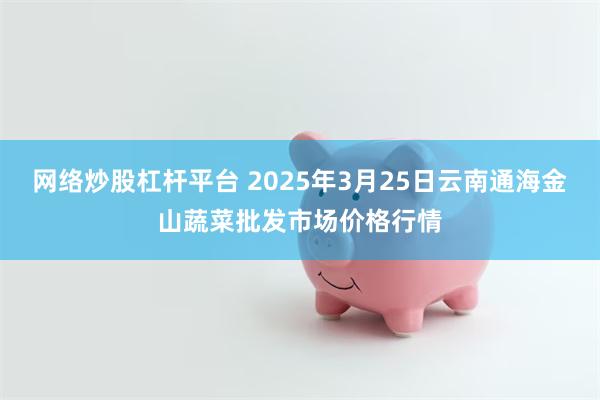 网络炒股杠杆平台 2025年3月25日云南通海金山蔬菜批发市场价格行情
