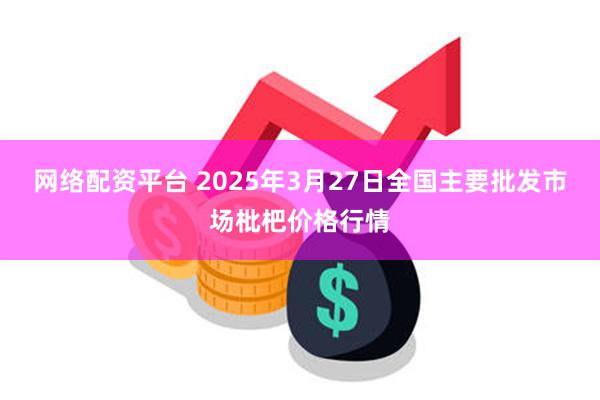 网络配资平台 2025年3月27日全国主要批发市场枇杷价格行情