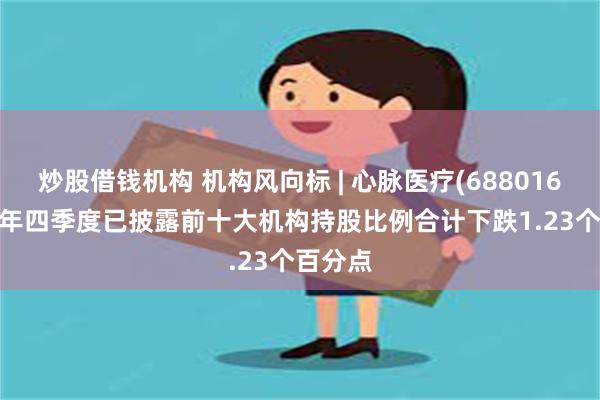 炒股借钱机构 机构风向标 | 心脉医疗(688016)2024年四季度已披露前十大机构持股比例合计下跌1.23个百分点