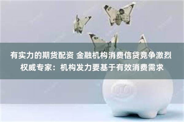 有实力的期货配资 金融机构消费信贷竞争激烈 权威专家：机构发力要基于有效消费需求