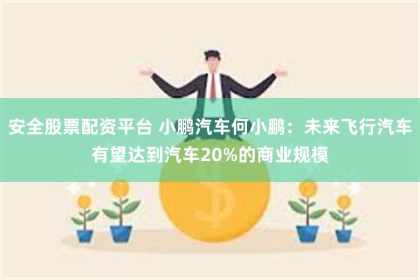 安全股票配资平台 小鹏汽车何小鹏：未来飞行汽车有望达到汽车20%的商业规模