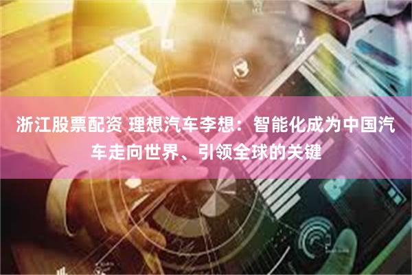 浙江股票配资 理想汽车李想：智能化成为中国汽车走向世界、引领全球的关键