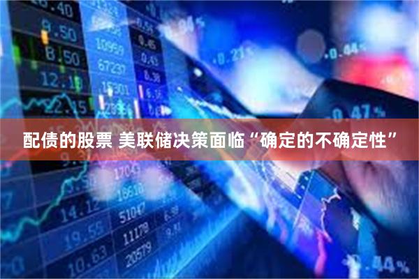 配债的股票 美联储决策面临“确定的不确定性”