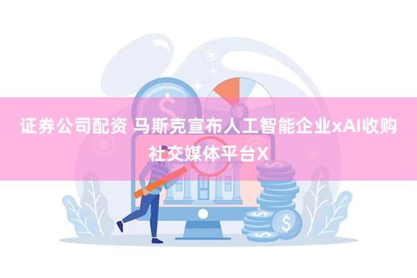 证券公司配资 马斯克宣布人工智能企业xAI收购社交媒体平台X