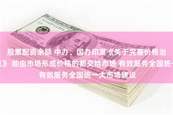股票配资余额 中办、国办印发《关于完善价格治理机制的意见》 能由市场形成价格的都交给市场 有效服务全国统一大市场建设
