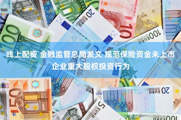 线上配资 金融监管总局发文 规范保险资金未上市企业重大股权投资行为