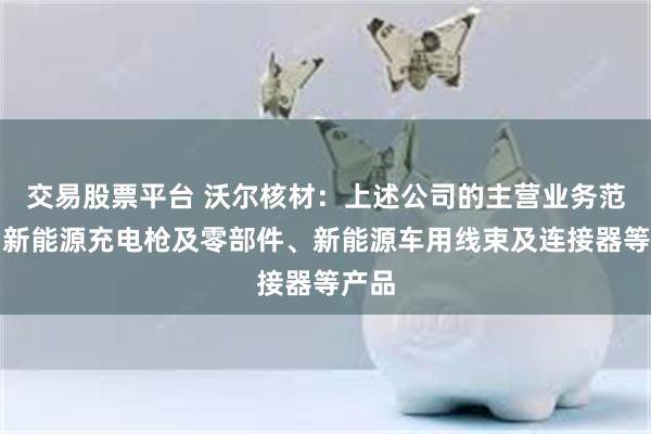 交易股票平台 沃尔核材：上述公司的主营业务范围为新能源充电枪及零部件、新能源车用线束及连接器等产品