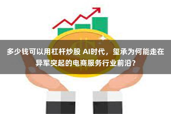 多少钱可以用杠杆炒股 AI时代，玺承为何能走在异军突起的电商服务行业前沿？
