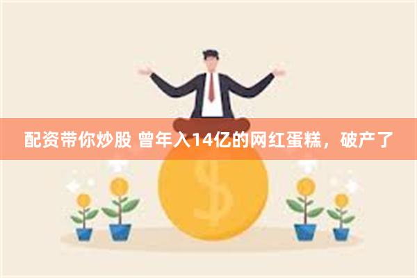 配资带你炒股 曾年入14亿的网红蛋糕，破产了