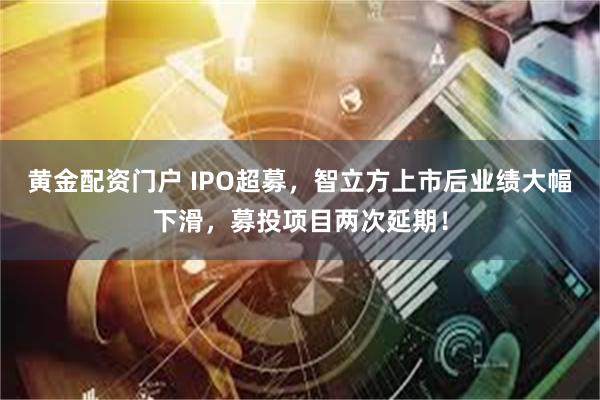 黄金配资门户 IPO超募，智立方上市后业绩大幅下滑，募投项目两次延期！