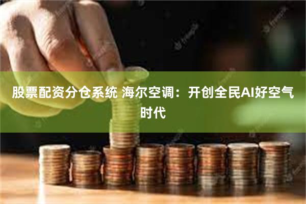 股票配资分仓系统 海尔空调：开创全民AI好空气时代