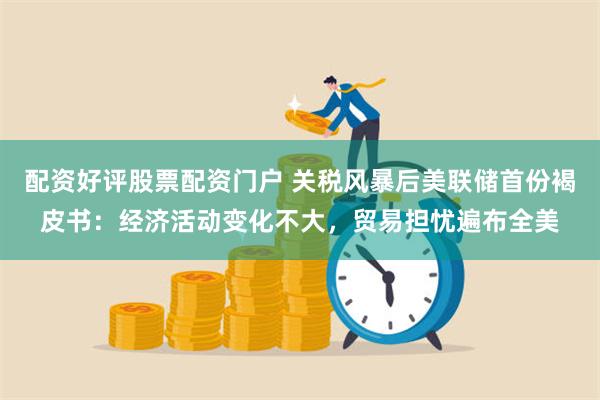 配资好评股票配资门户 关税风暴后美联储首份褐皮书：经济活动变化不大，贸易担忧遍布全美