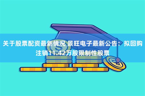 关于股票配资最新情况 景旺电子最新公告：拟回购注销11.42万股限制性股票