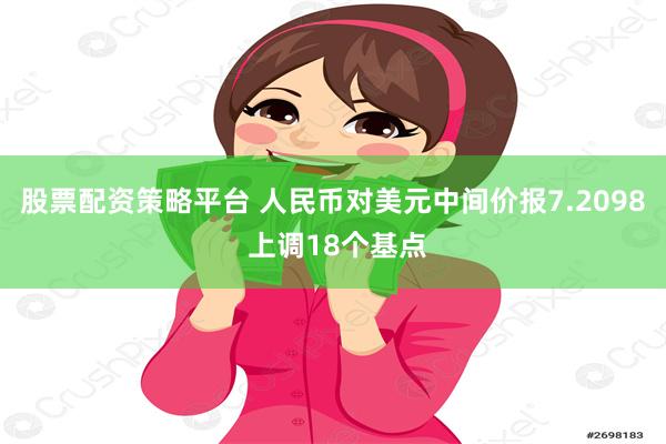 股票配资策略平台 人民币对美元中间价报7.2098 上调18个基点
