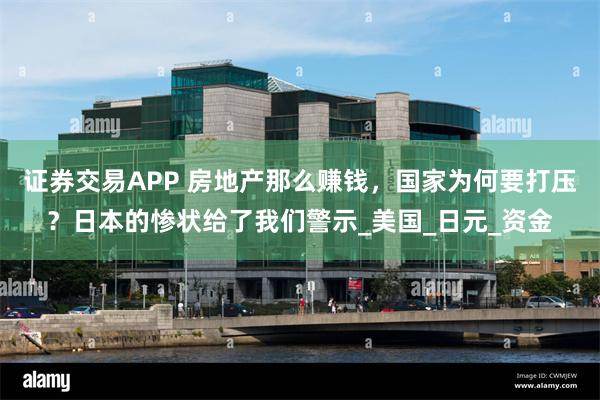 证券交易APP 房地产那么赚钱，国家为何要打压？日本的惨状给了我们警示_美国_日元_资金
